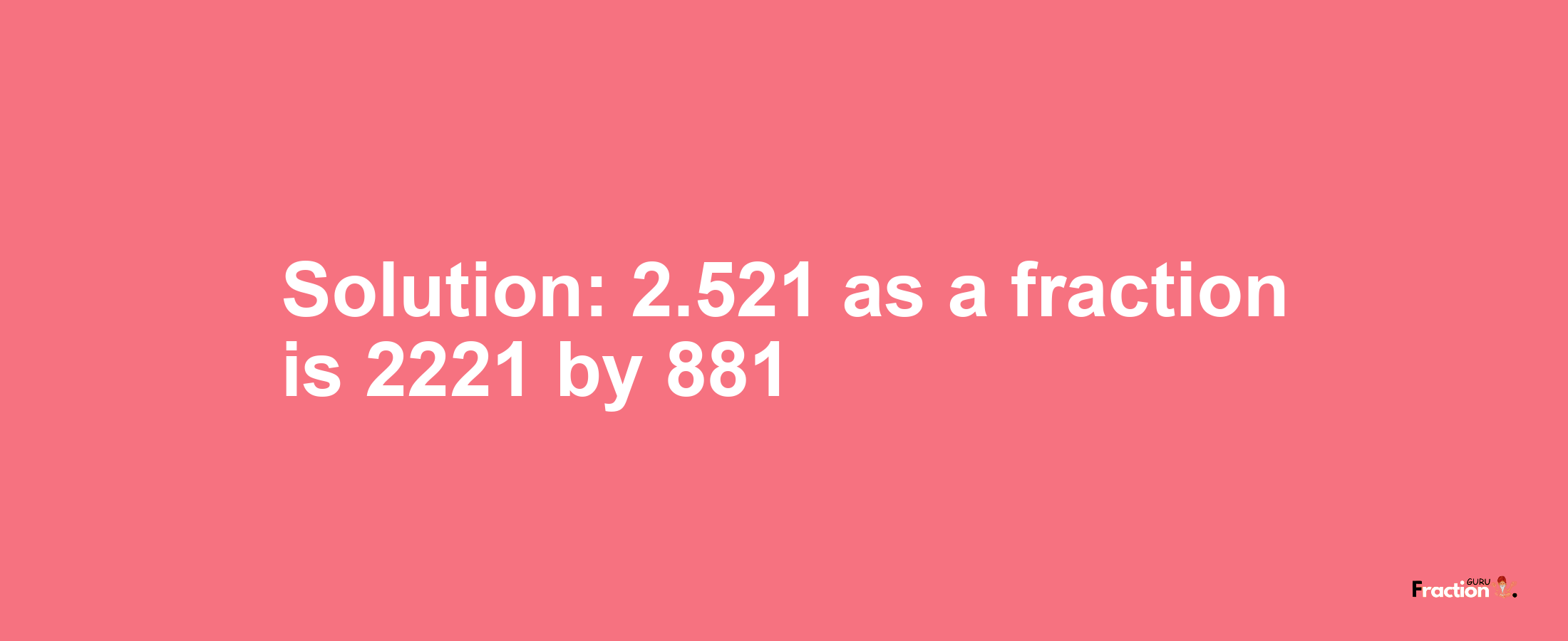 Solution:2.521 as a fraction is 2221/881
